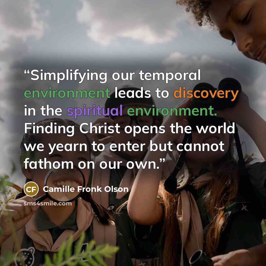 “Simplifying our temporal environment leads to discovery in the spiritual environment. Finding Christ opens the world we yearn to enter but cannot fathom on our own.” quote by Camille Fronk Olson