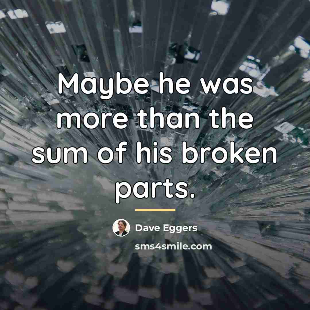“Maybe he was more than the sum of his broken…” quote by Dave Eggers