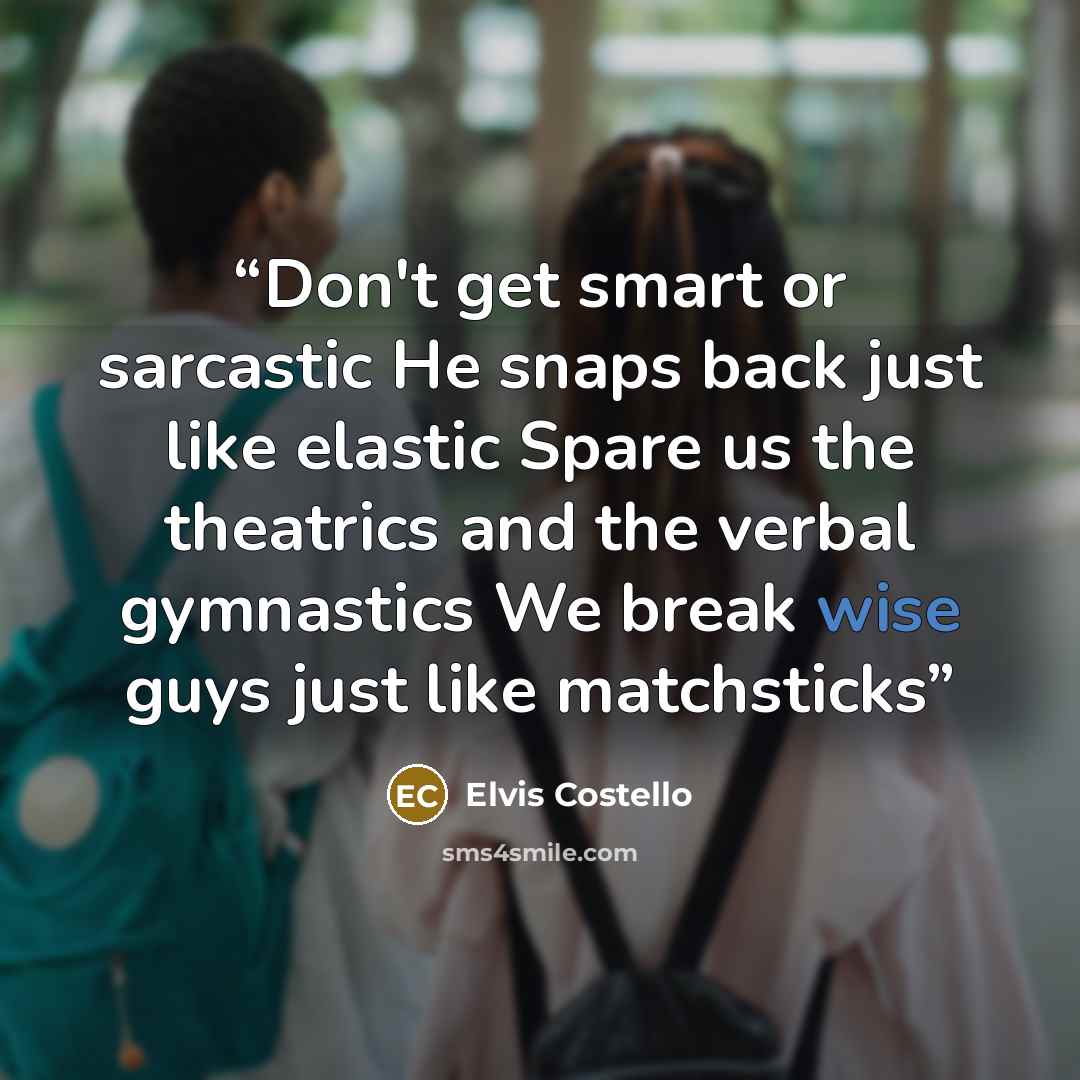 “Don't get smart or sarcastic He snaps back just like elastic Spare us the theatrics and the verbal gymnastics We break wise guys just like matchsticks” quote by Elvis Costello