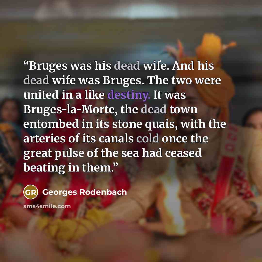 “Bruges was his dead wife. And his dead wife was Bruges. The two were united in a like destiny. It was Bruges-la-Morte, the dead town entombed in its stone quais, with the arteries of its canals cold once the great pulse of the sea had ceased beating in them.” quote by Georges Rodenbach