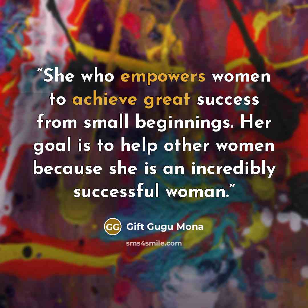 “She who empowers women to achieve great success from small beginnings. Her goal is to help other women because she is an incredibly successful woman.” quote by Gift Gugu Mona