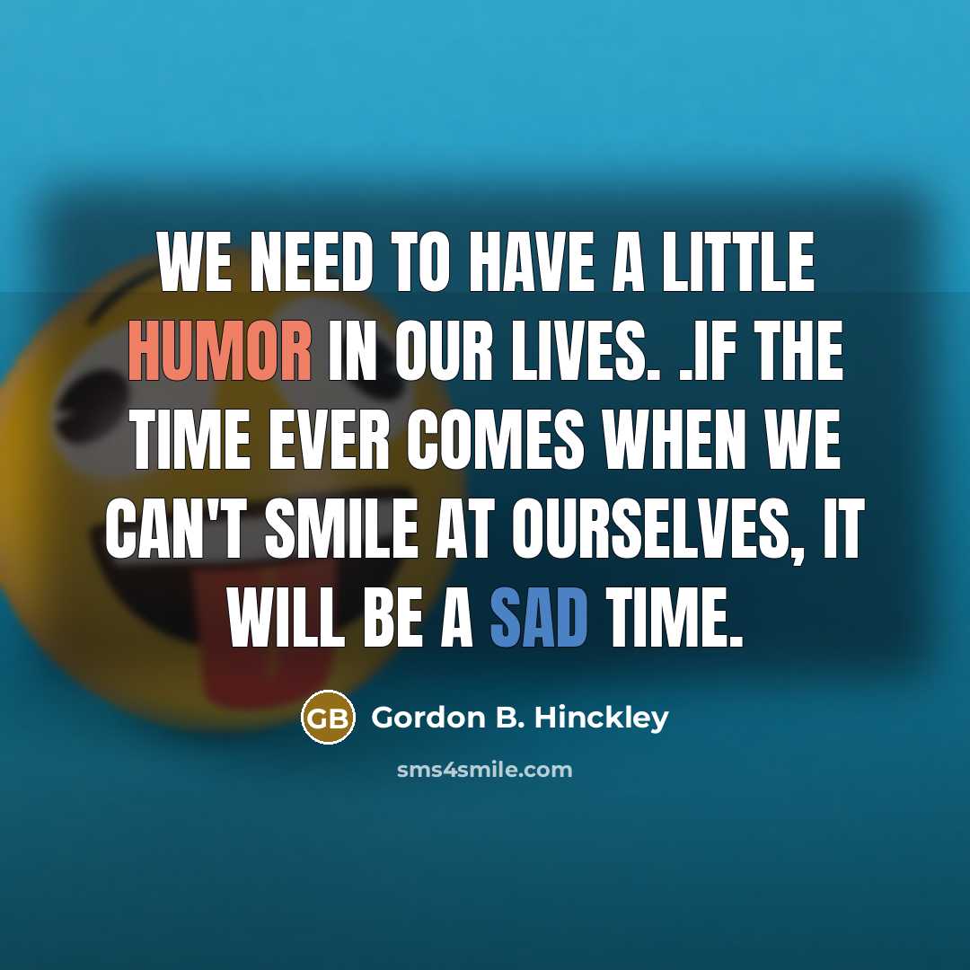 “We need to have a little humor in our lives. .If the time ever comes when we can't smile at ourselves, it will be a sad time.” quote by Gordon B. Hinckley