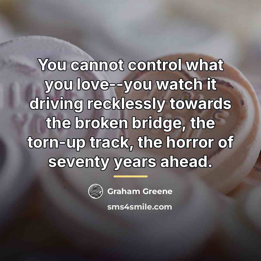 “You cannot control what you love--you watch it driving recklessly…” quote by Graham Greene