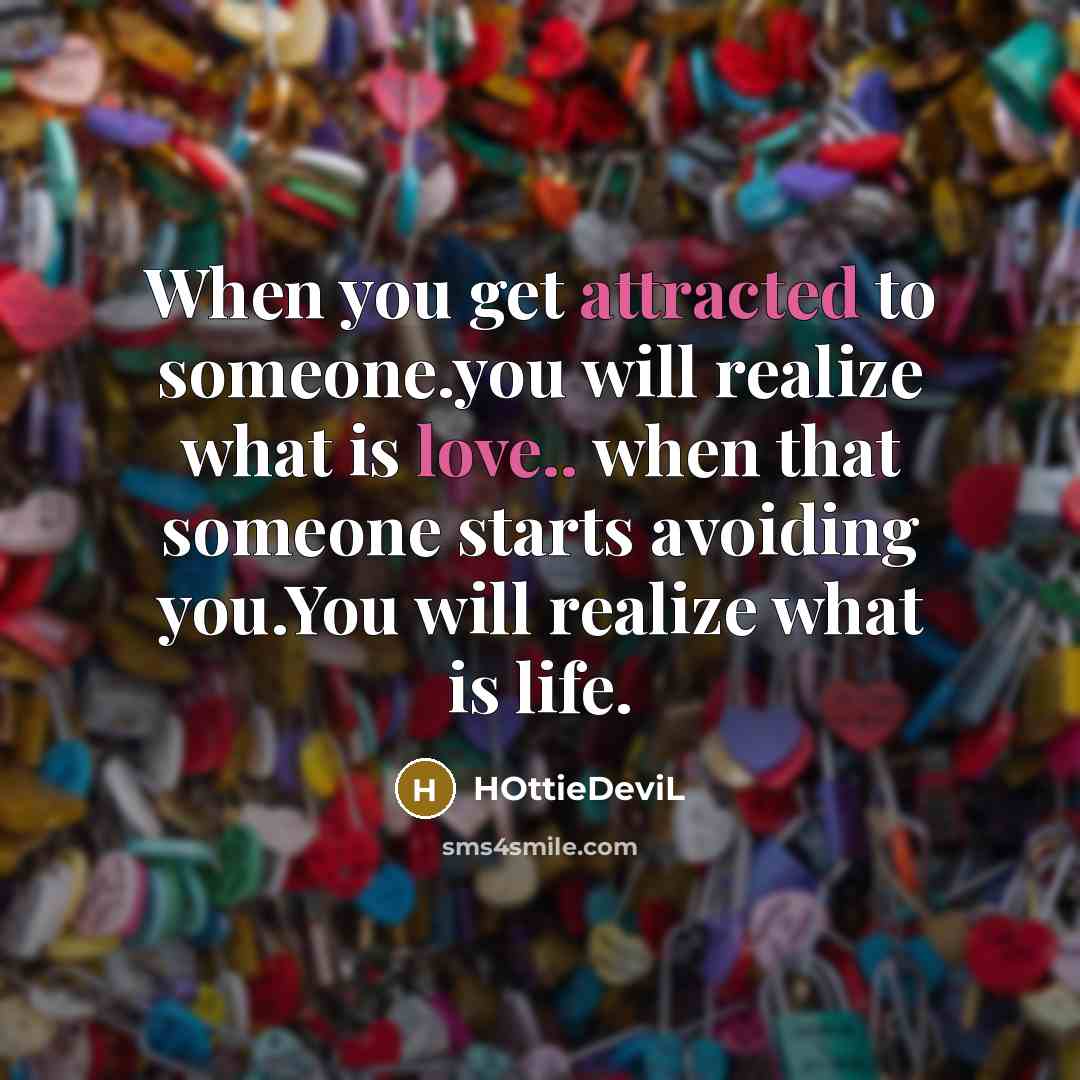 “When you get attracted to someone.you will realize what is love.. when that someone starts avoiding you.You will realize what is life.” quote by HOttieDeviL