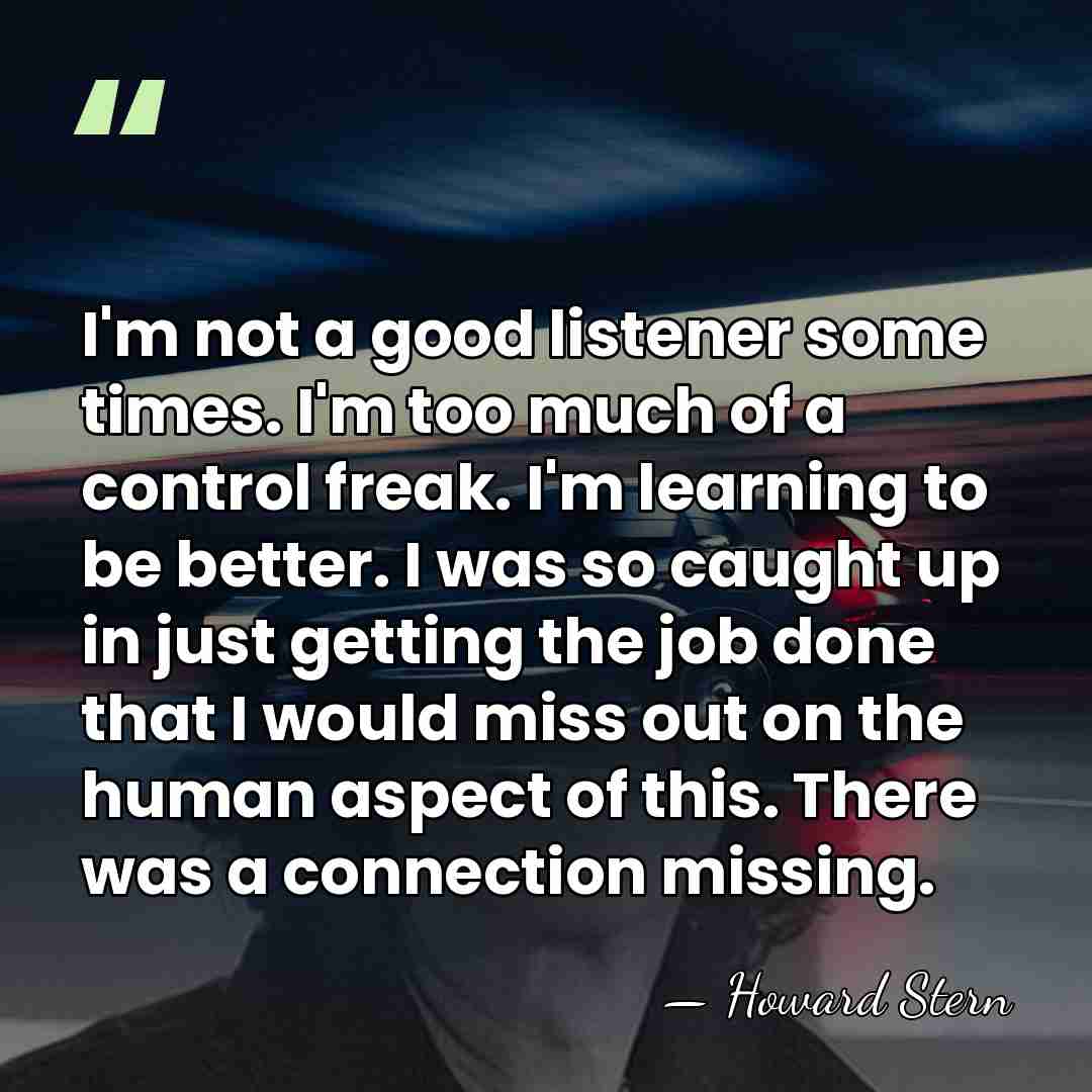 I'm not a good listener some times. I'm too much of a&hellip; - Howard Stern