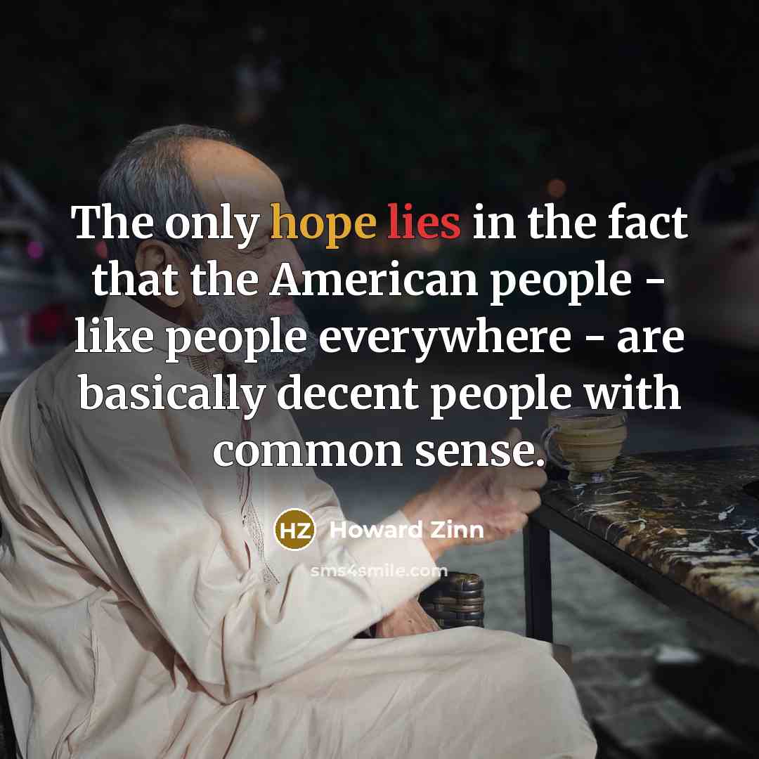 “The only hope lies in the fact that the American people - like people everywhere - are basically decent people with common sense.” quote by Howard Zinn