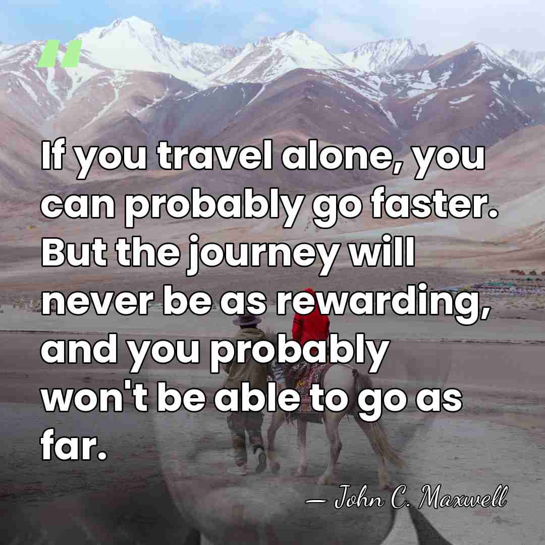 If you travel alone, you can probably go faster. But the journey&hellip; - John C. Maxwell