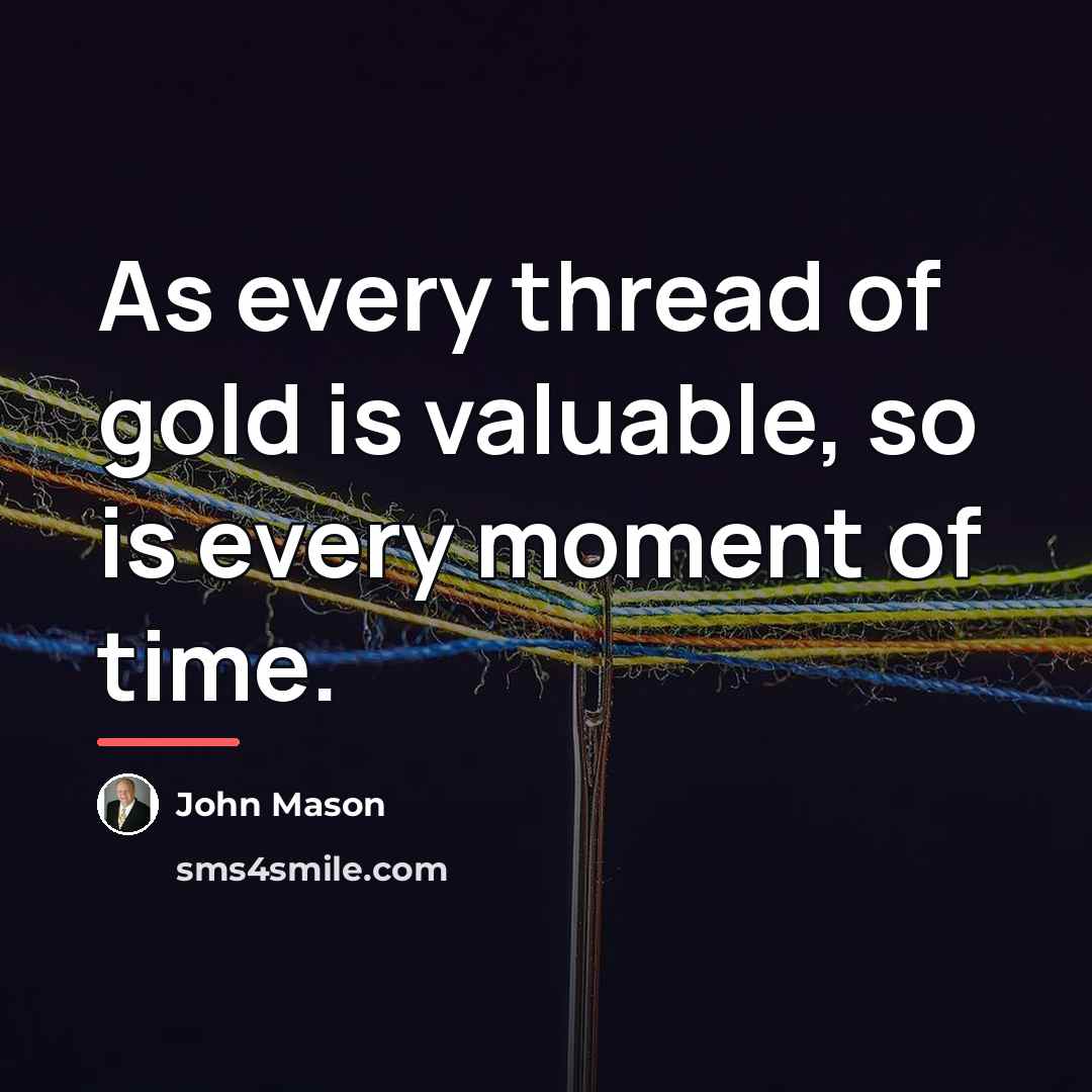 “As every thread of gold is valuable, so is every…” quote by John Mason
