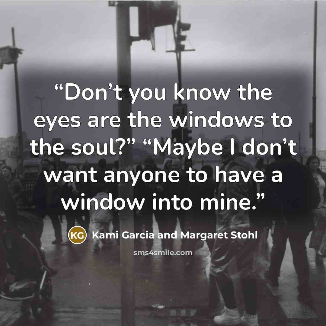 “Don’t you know the eyes are the windows to the soul?” “Maybe I don’t want anyone to have a window into mine.” quote by Kami Garcia and Margaret Stohl