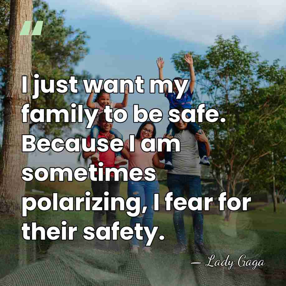 I just want my family to be safe. Because I am sometimes&hellip; - Lady Gaga