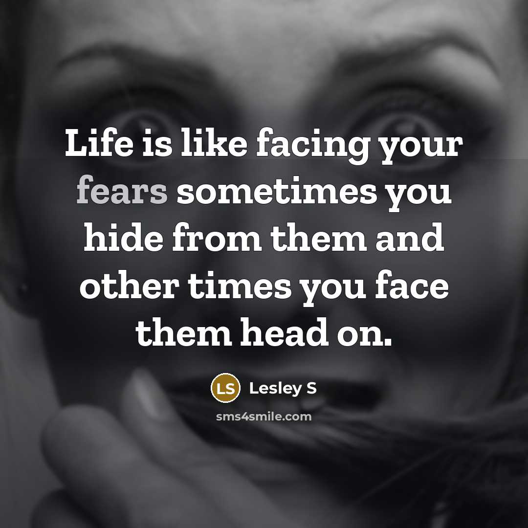 “Life is like facing your fears sometimes you hide from them and other times you face them head on.” quote by Lesley S