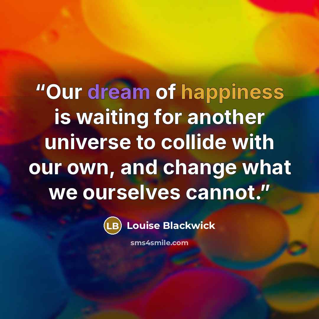 “Our dream of happiness is waiting for another universe to collide with our own, and change what we ourselves cannot.” quote by Louise Blackwick
