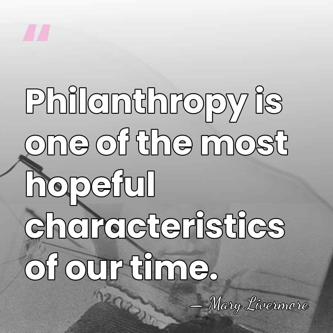 Philanthropy is one of the most hopeful characteristics of our time. - Mary Livermore
