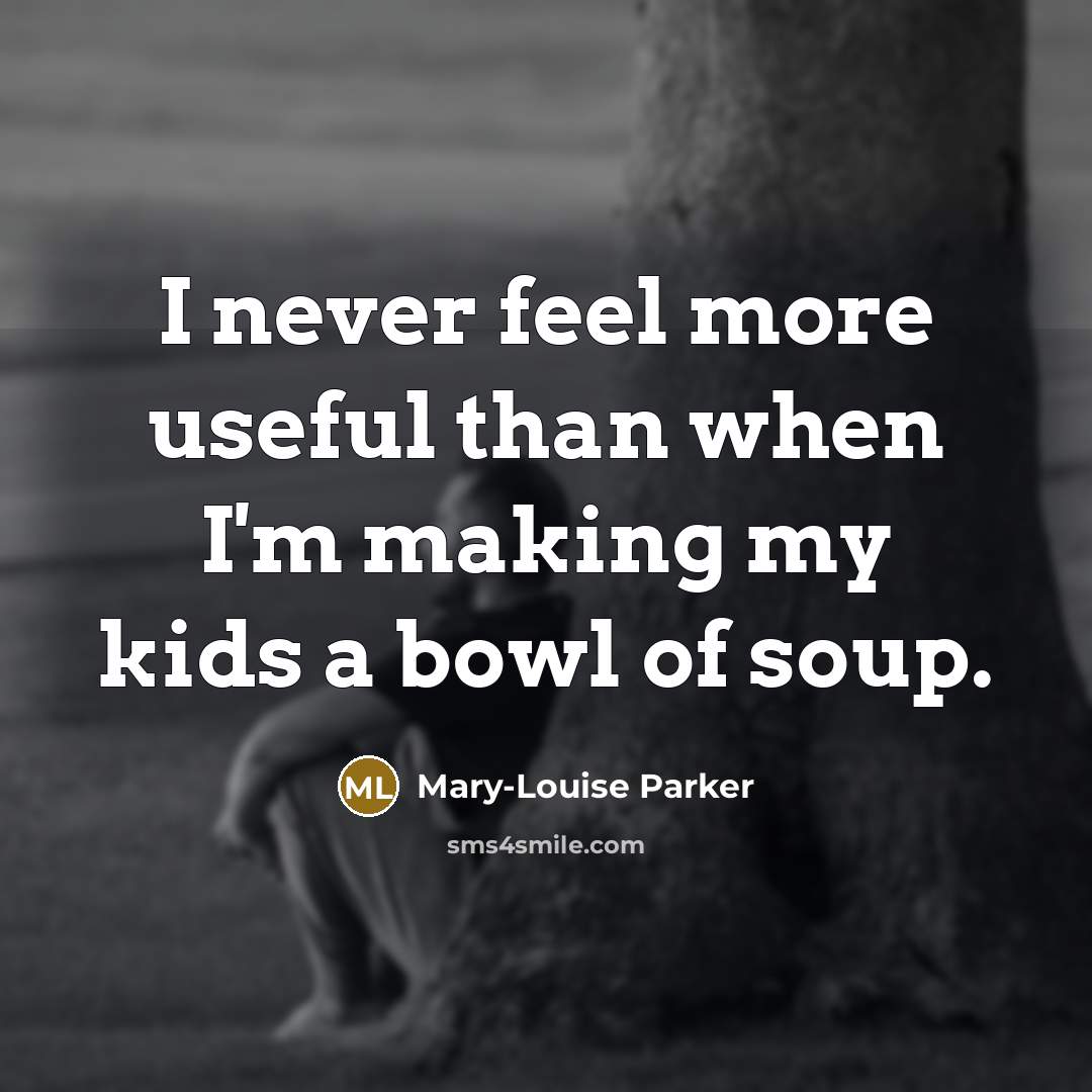 “I never feel more useful than when I'm making my…” quote by Mary-Louise Parker