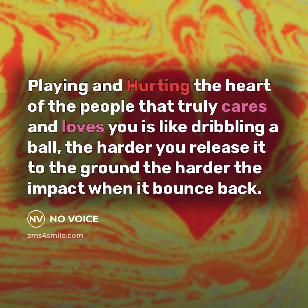 “Playing and Hurting the heart of the people that truly cares and loves you is like dribbling a ball, the harder you release it to the ground the harder the impact when it bounce back.” quote by NO VOICE