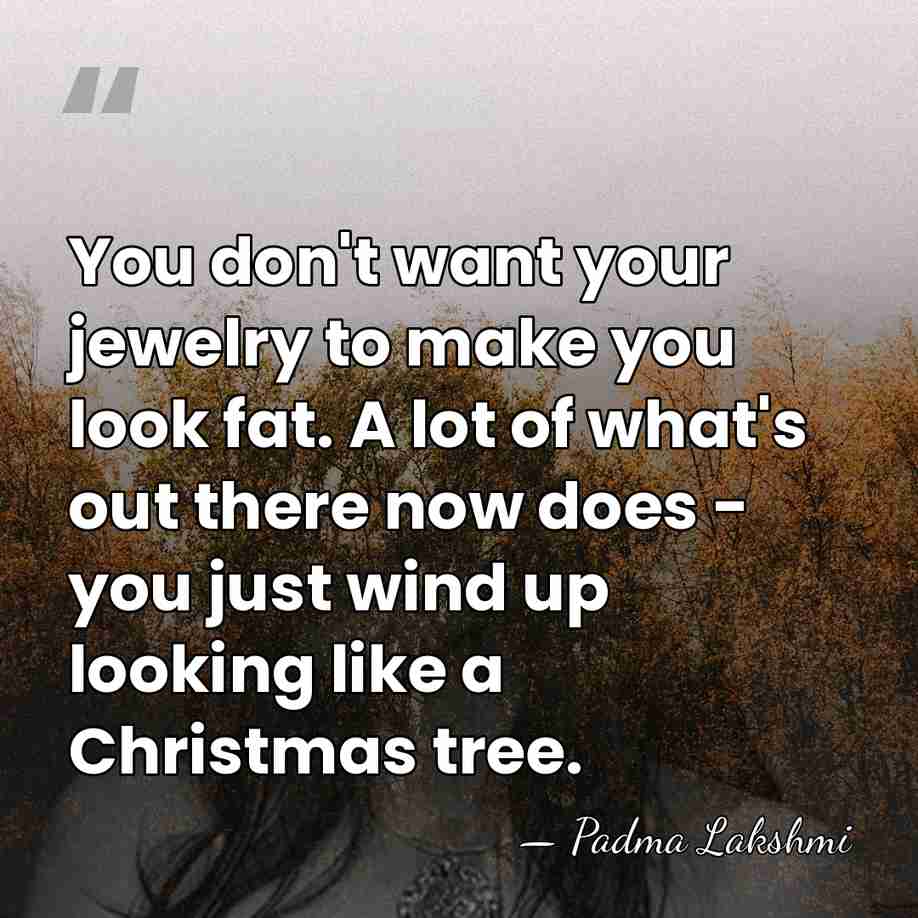 You don't want your jewelry to make you look fat. A lot&hellip; - Padma Lakshmi