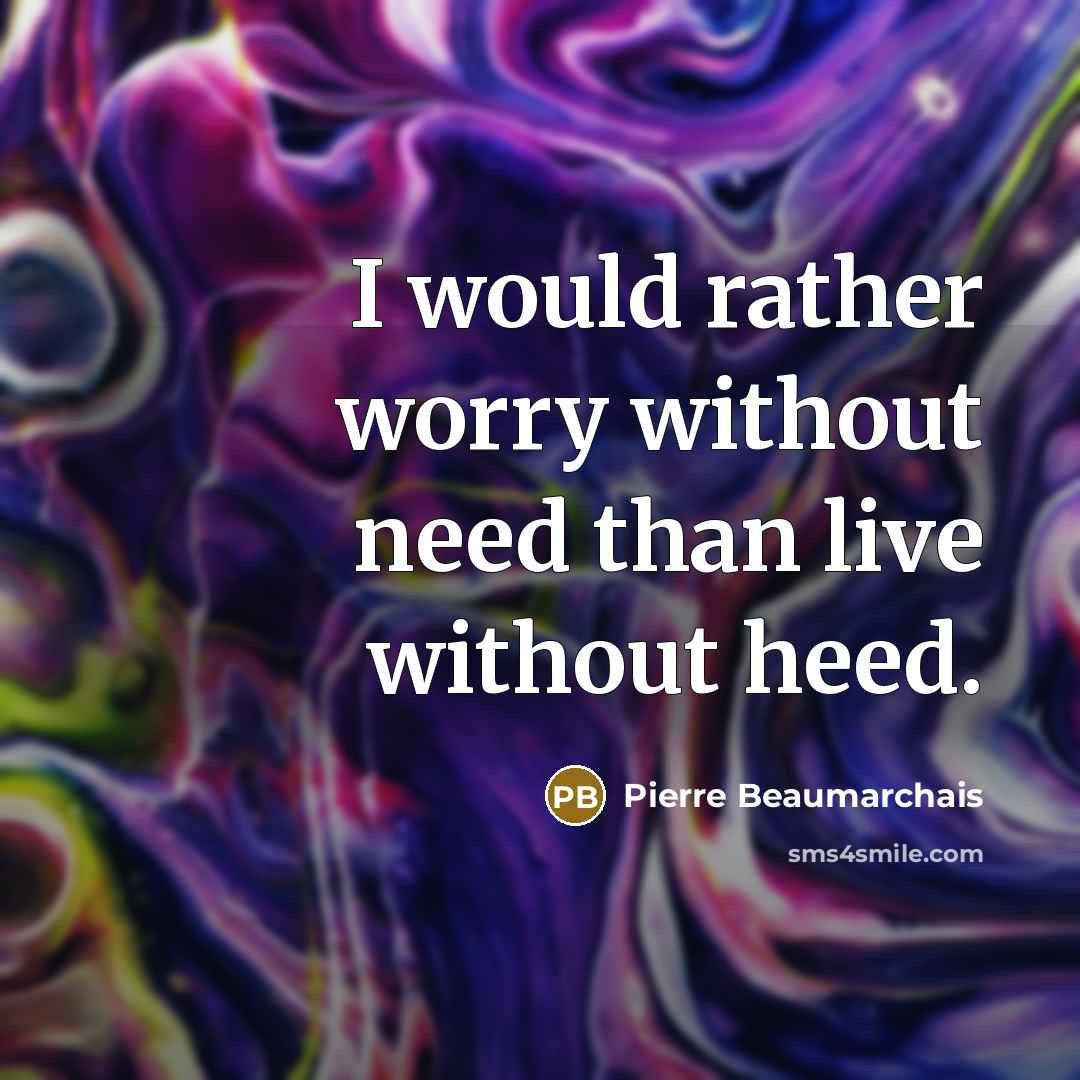 “I would rather worry without need than live without heed.…” quote by Pierre Beaumarchais