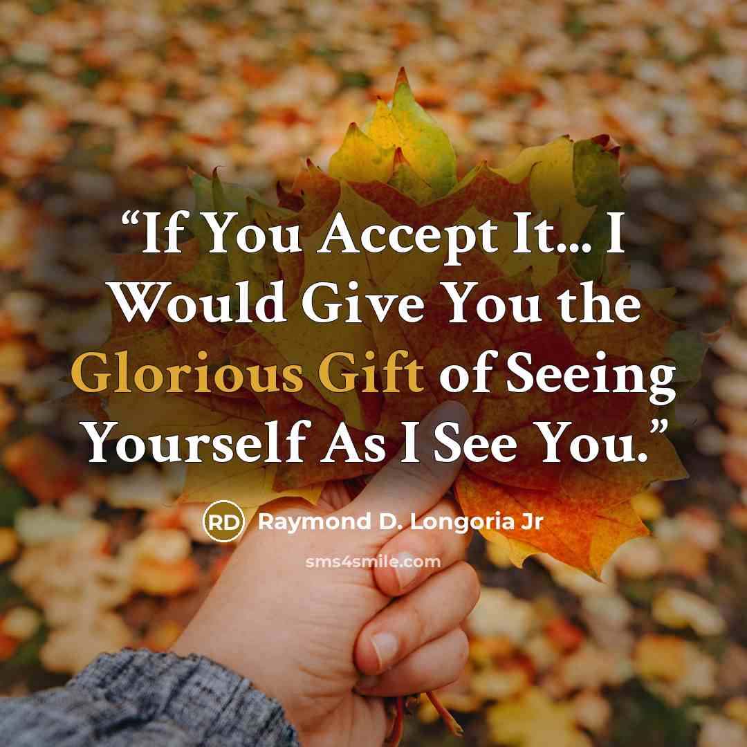 “If You Accept It... I Would Give You the Glorious Gift of Seeing Yourself As I See You.” quote by Raymond D. Longoria Jr