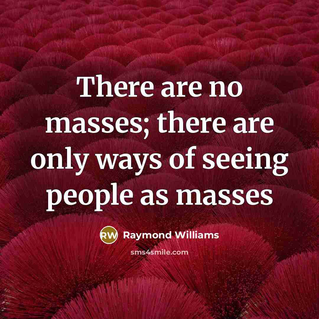 “There are no masses; there are only ways of seeing…” quote by Raymond Williams