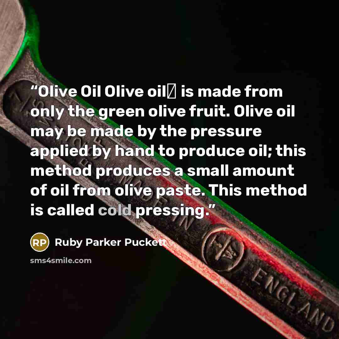 “Olive Oil Olive oilΔ is made from only the green olive fruit. Olive oil may be made by the pressure applied by hand to produce oil; this method produces a small amount of oil from olive paste. This method is called cold pressing.” quote by Ruby Parker Puckett