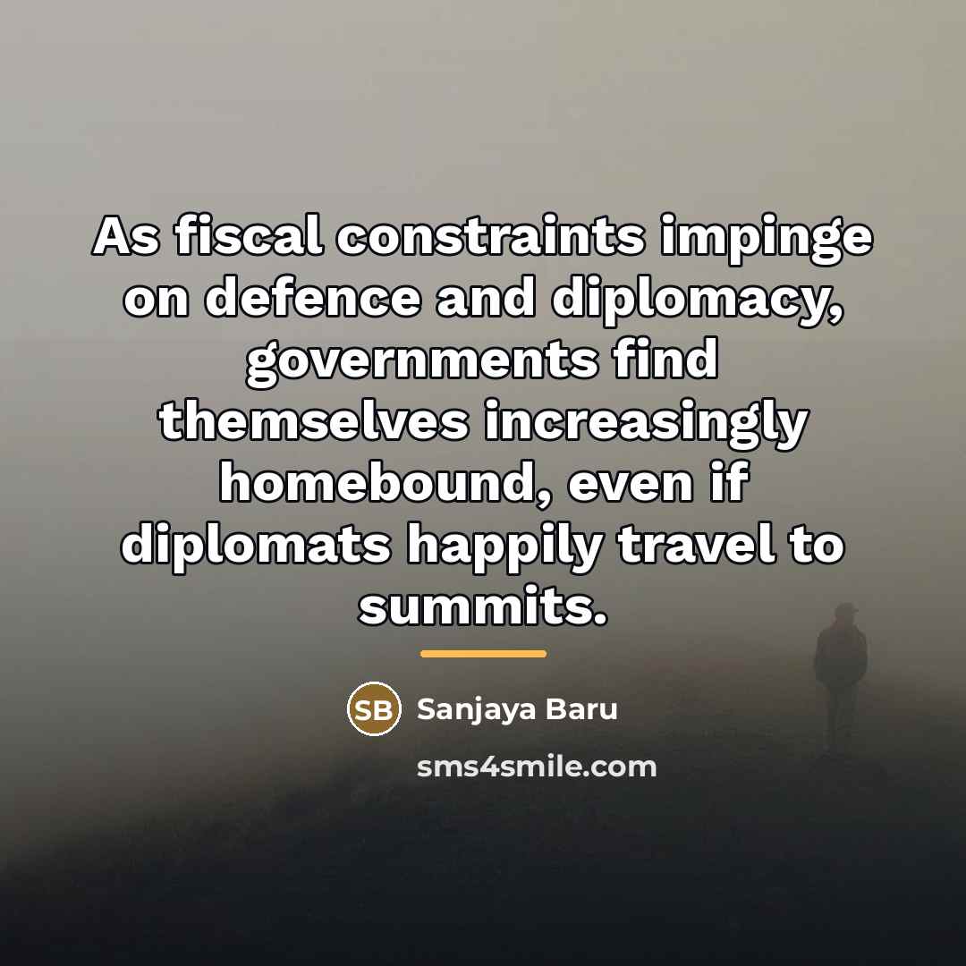 “As fiscal constraints impinge on defence and diplomacy, governments find…” quote by Sanjaya Baru