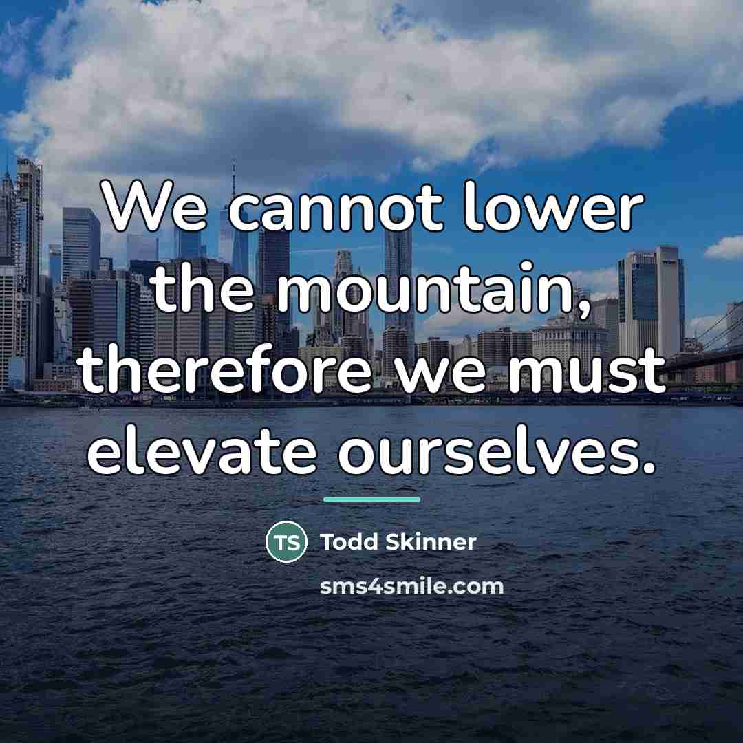 “We cannot lower the mountain, therefore we must elevate ourselves.…” quote by Todd Skinner