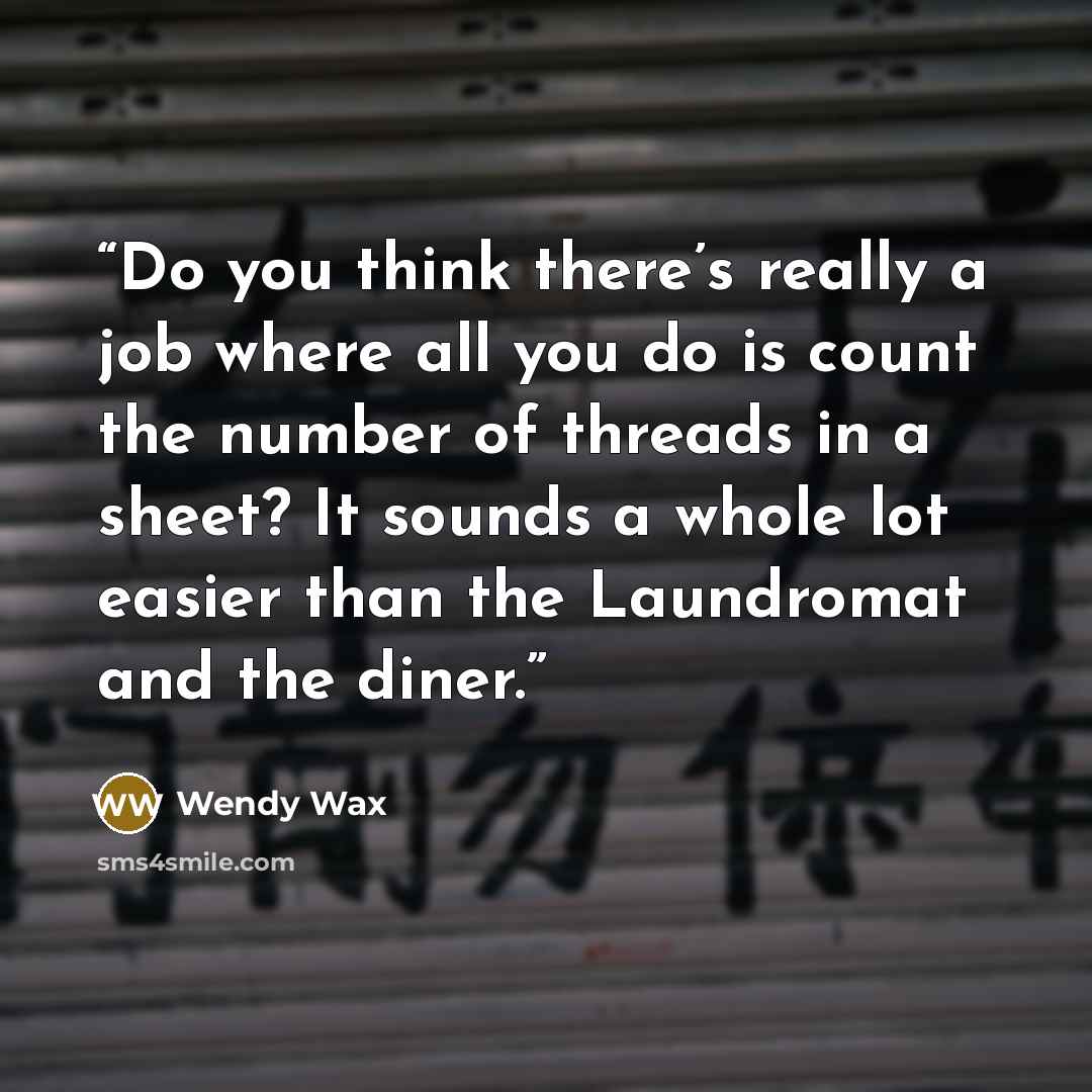 “Do you think there’s really a job where all you do is count the number of threads in a sheet? It sounds a whole lot easier than the Laundromat and the diner.” quote by Wendy Wax