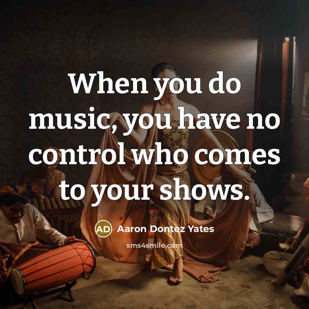 “When you do music, you have no control who comes…” quote by Aaron Dontez Yates