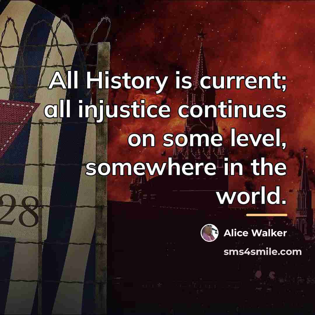 “All History is current; all injustice continues on some level,…” quote by Alice Walker