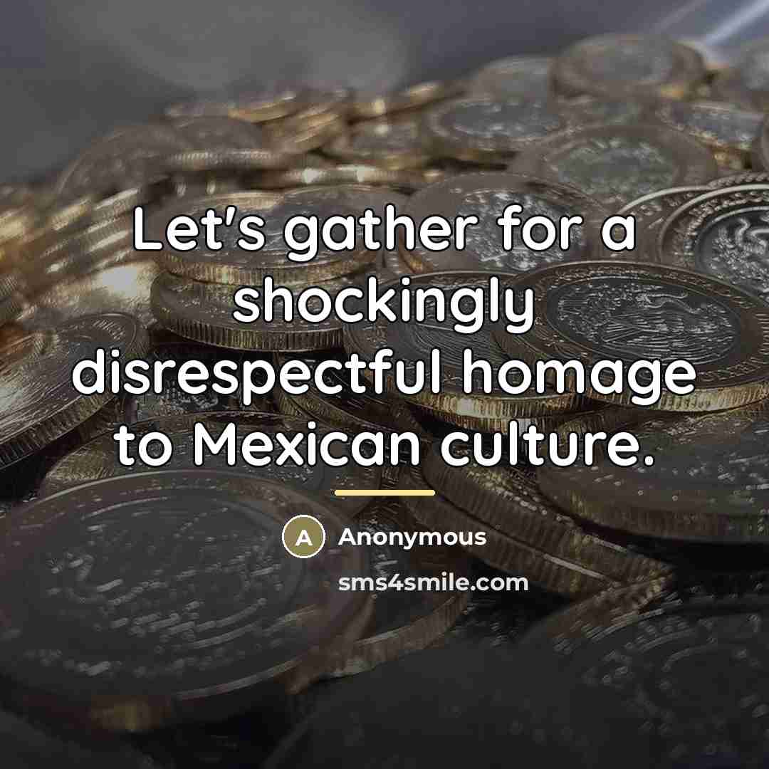 “Let's gather for a shockingly disrespectful homage to Mexican culture.…” quote by Anonymous