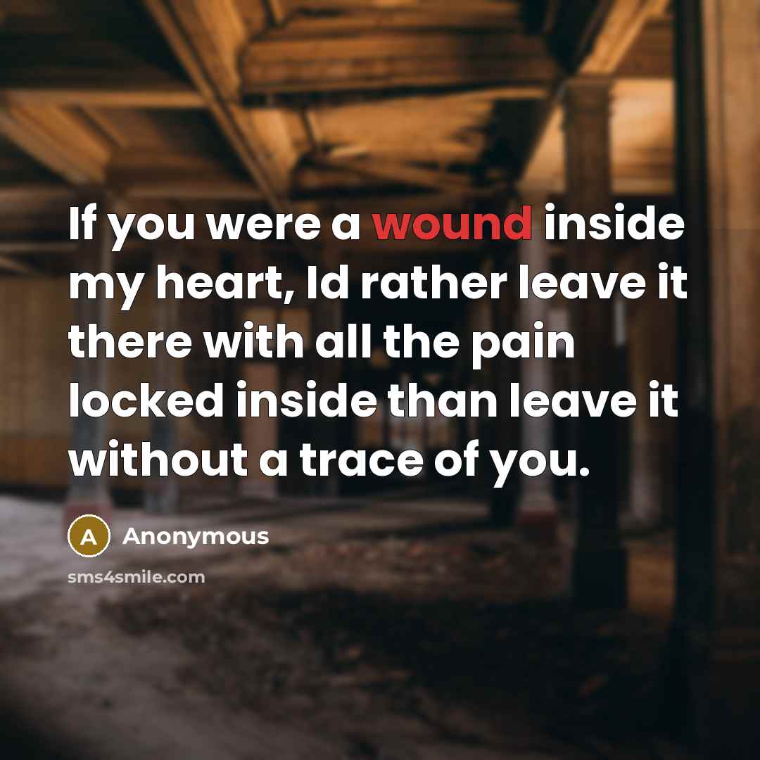 “If you were a wound inside my heart, Id rather leave it there with all the pain locked inside than leave it without a trace of you.” quote by Anonymous