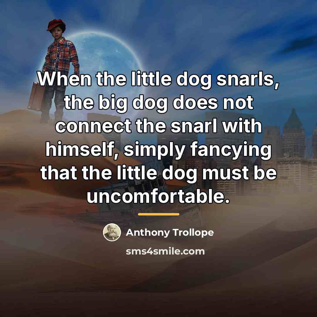 “When the little dog snarls, the big dog does not…” quote by Anthony Trollope