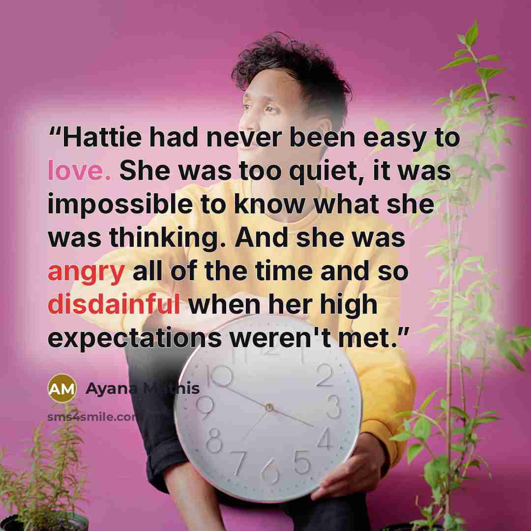 “Hattie had never been easy to love. She was too quiet, it was impossible to know what she was thinking. And she was angry all of the time and so disdainful when her high expectations weren't met.” quote by Ayana Mathis