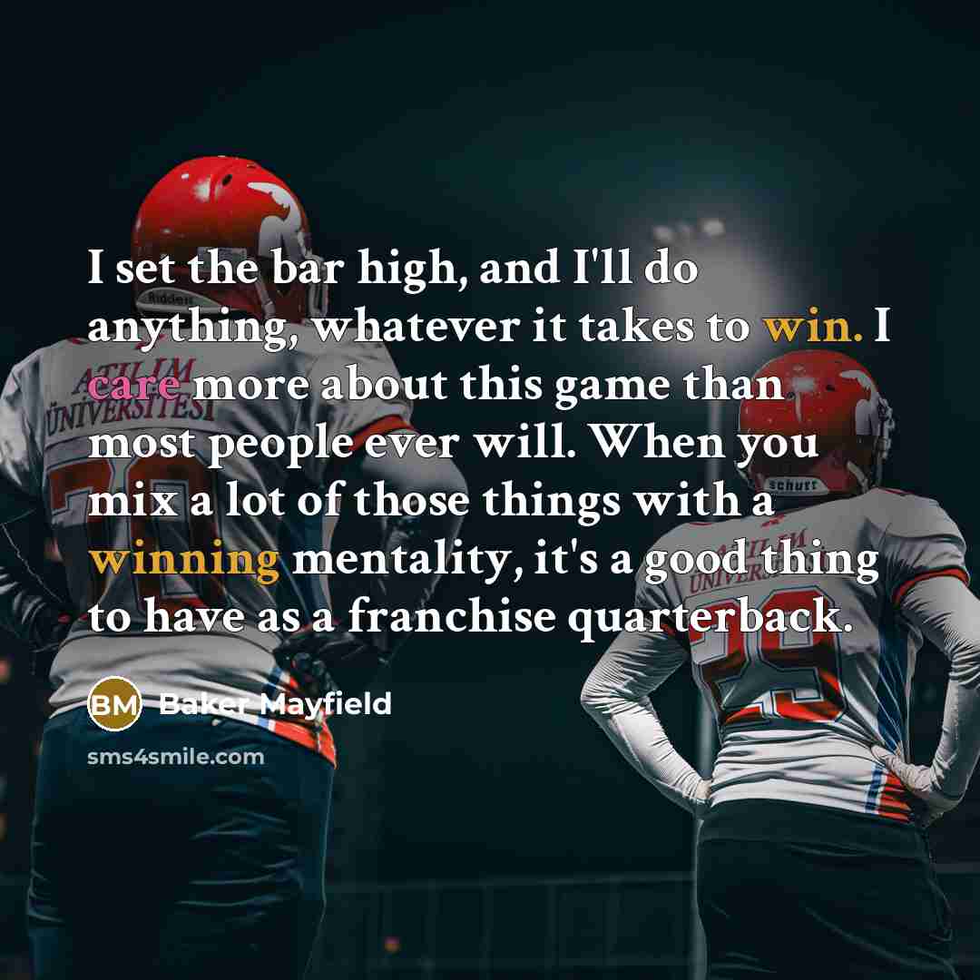 “I set the bar high, and I'll do anything, whatever it takes to win. I care more about this game than most people ever will. When you mix a lot of those things with a winning mentality, it's a good thing to have as a franchise quarterback.” quote by Baker Mayfield