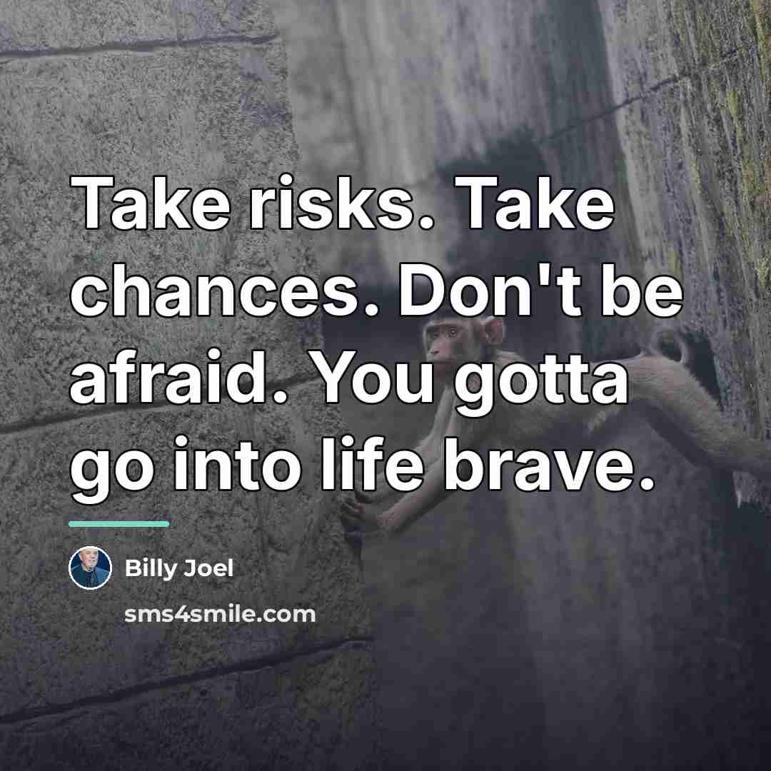 “Take risks. Take chances. Don't be afraid. You gotta go…” quote by Billy Joel