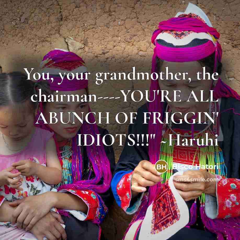 “You, your grandmother, the chairman----YOU'RE ALL ABUNCH OF FRIGGIN' IDIOTS!!!"…” quote by Bisco Hatori