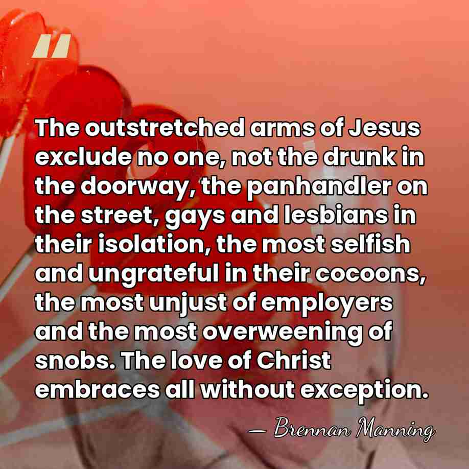 The outstretched arms of Jesus exclude no one, not the drunk in&hellip; - Brennan Manning