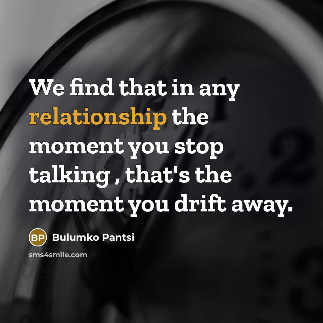 “We find that in any relationship the moment you stop talking , that's the moment you drift away.” quote by Bulumko Pantsi