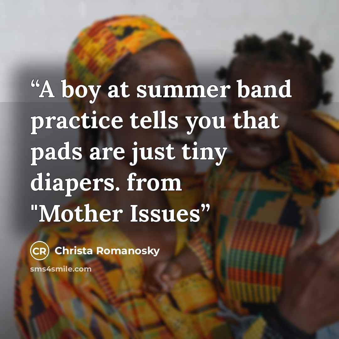 “A boy at summer band practice tells you that pads are just tiny diapers. from "Mother Issues” quote by Christa Romanosky