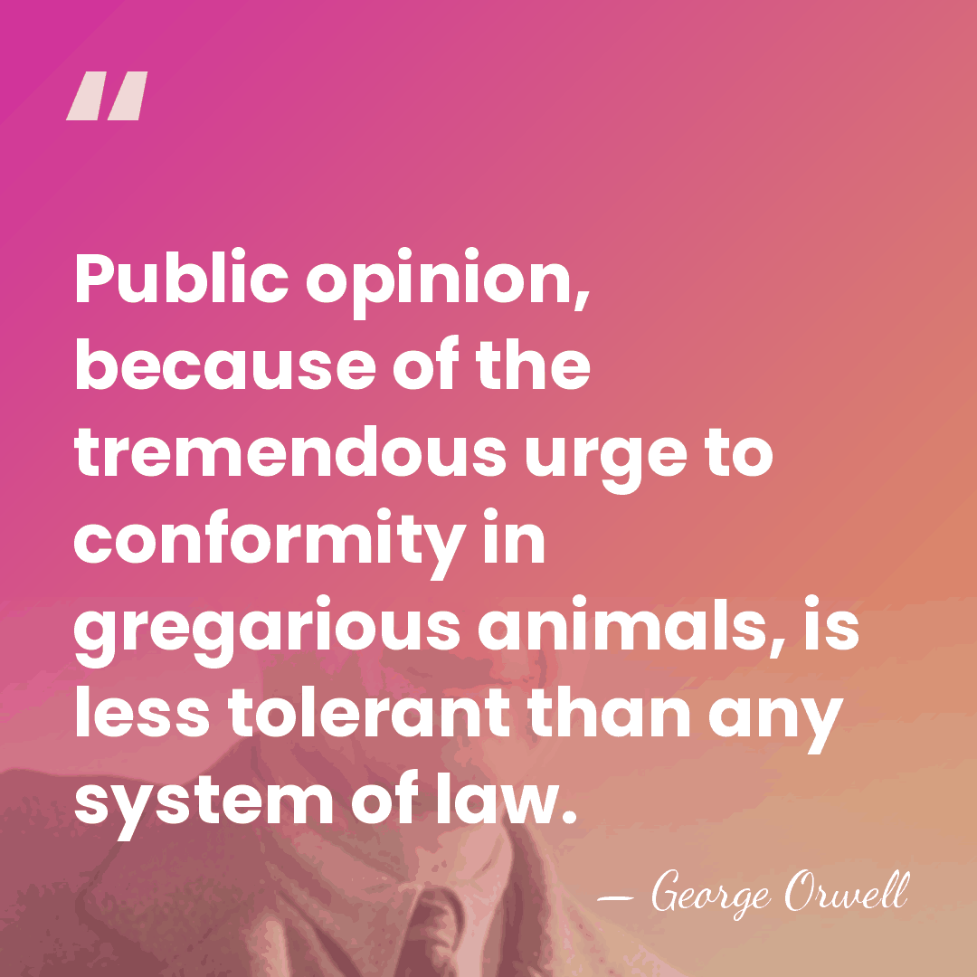Public opinion, because of the tremendous urge to conformity in gregarious animals,&hellip; - George Orwell