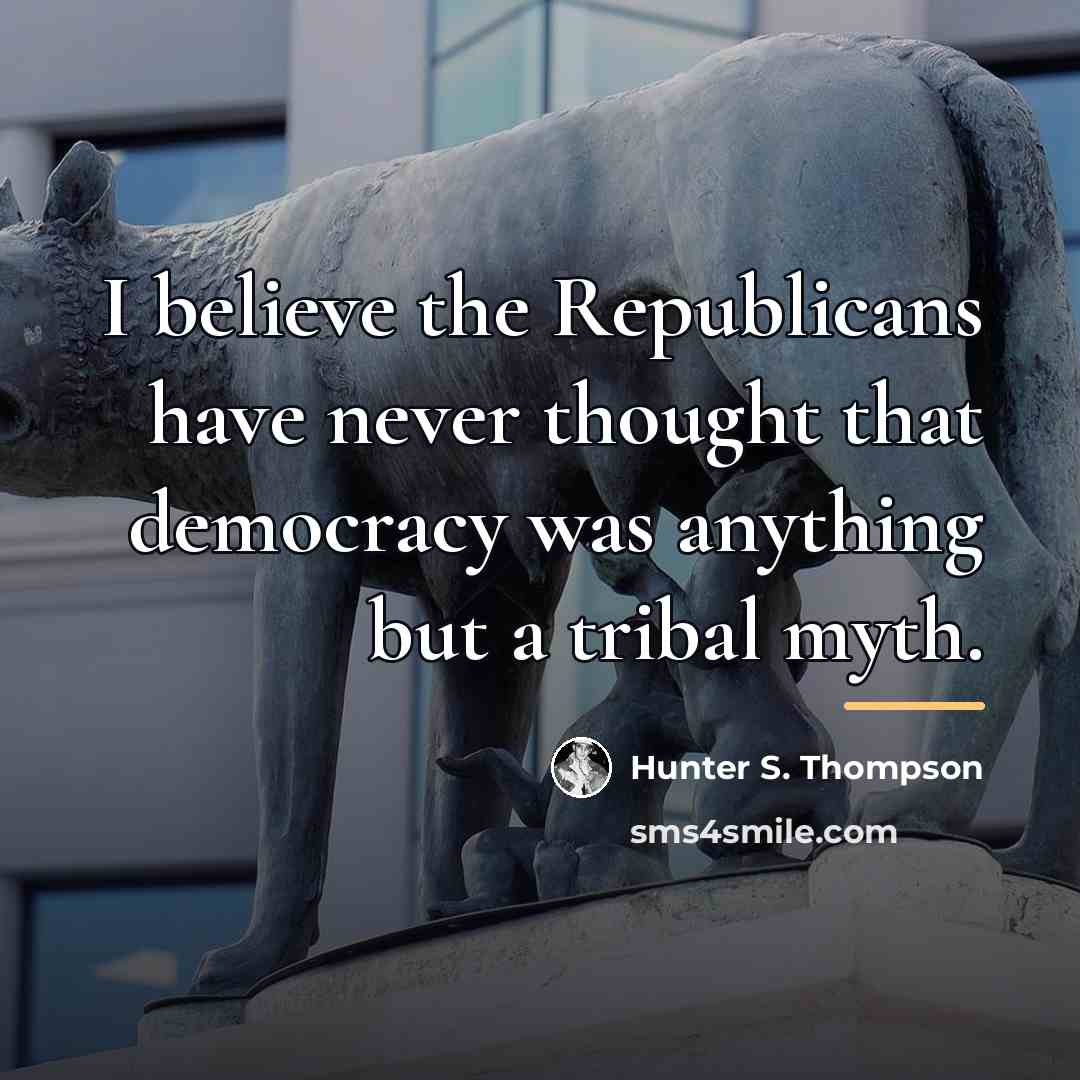 “I believe the Republicans have never thought that democracy was…” quote by Hunter S. Thompson