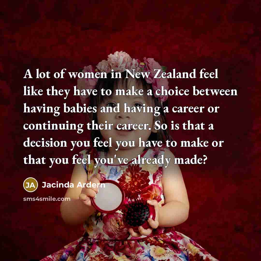 “A lot of women in New Zealand feel like they have to make a choice between having babies and having a career or continuing their career. So is that a decision you feel you have to make or that you feel you've already made?” quote by Jacinda Ardern
