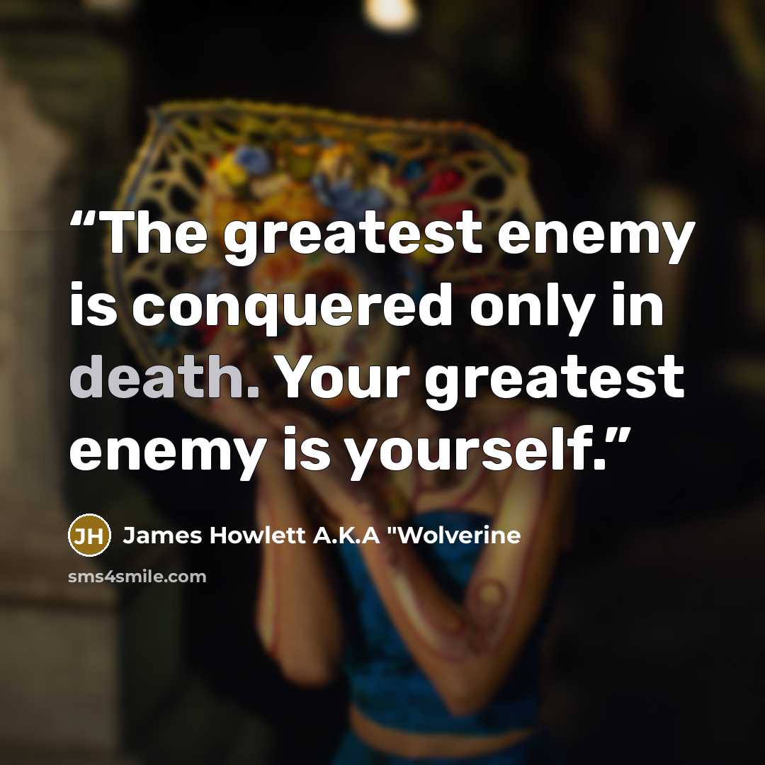 “The greatest enemy is conquered only in death. Your greatest enemy is yourself.” quote by James Howlett A.K.A "Wolverine