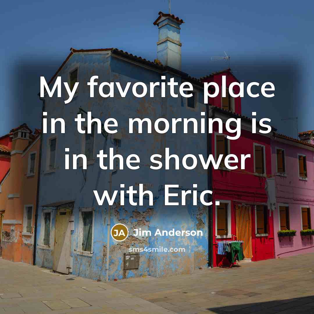 “My favorite place in the morning is in the shower…” quote by Jim Anderson