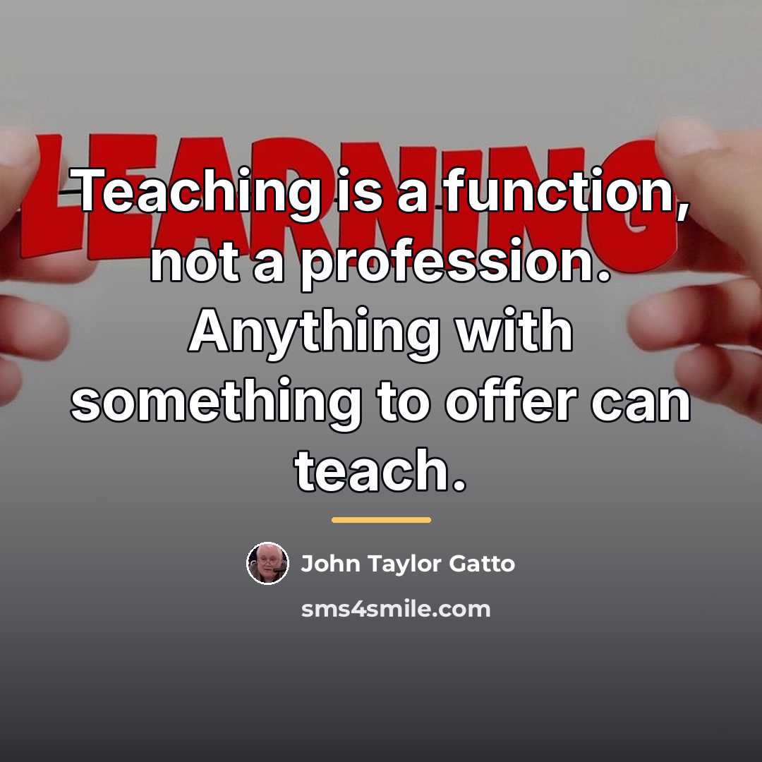 “Teaching is a function, not a profession. Anything with something…” quote by John Taylor Gatto