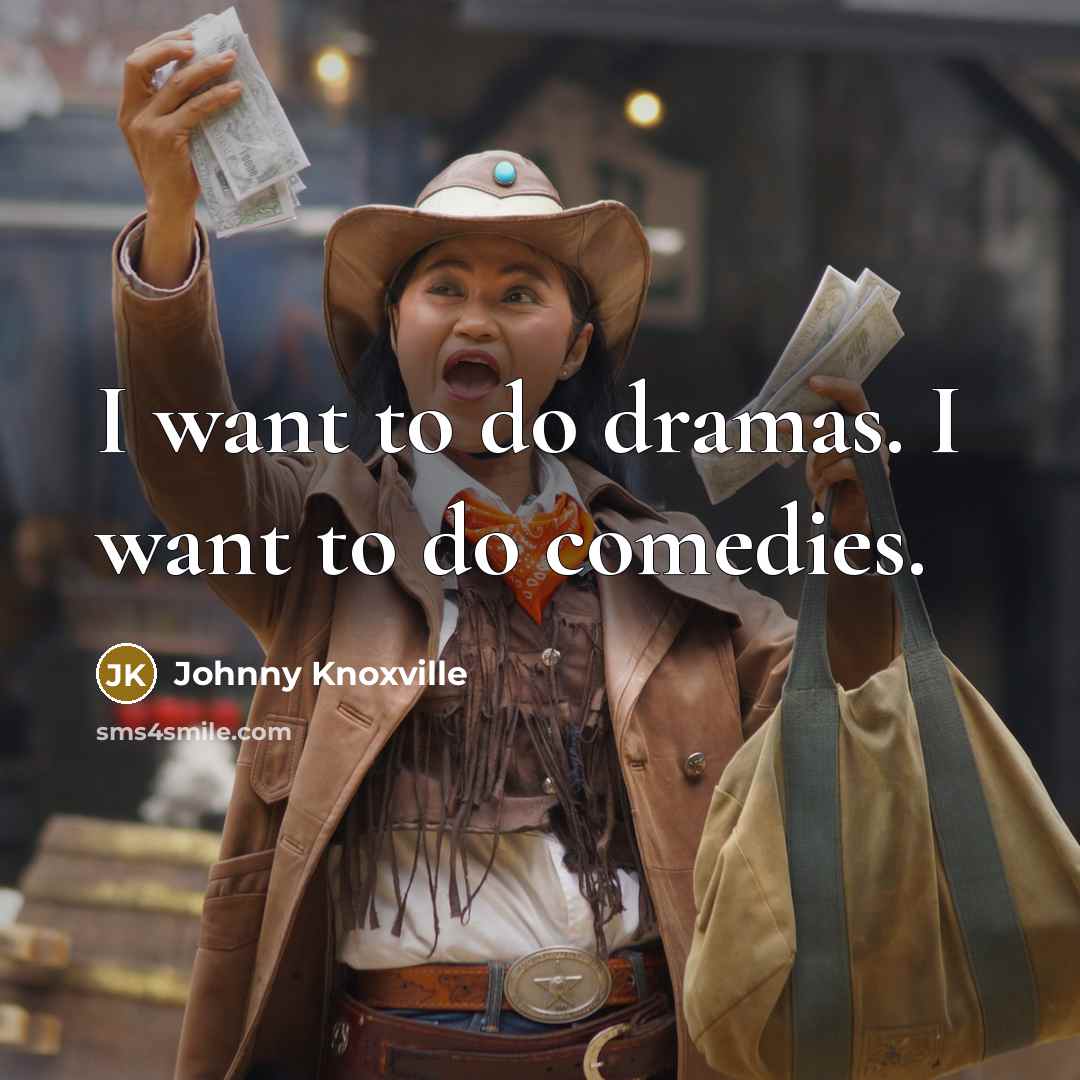“I want to do dramas. I want to do comedies.…” quote by Johnny Knoxville