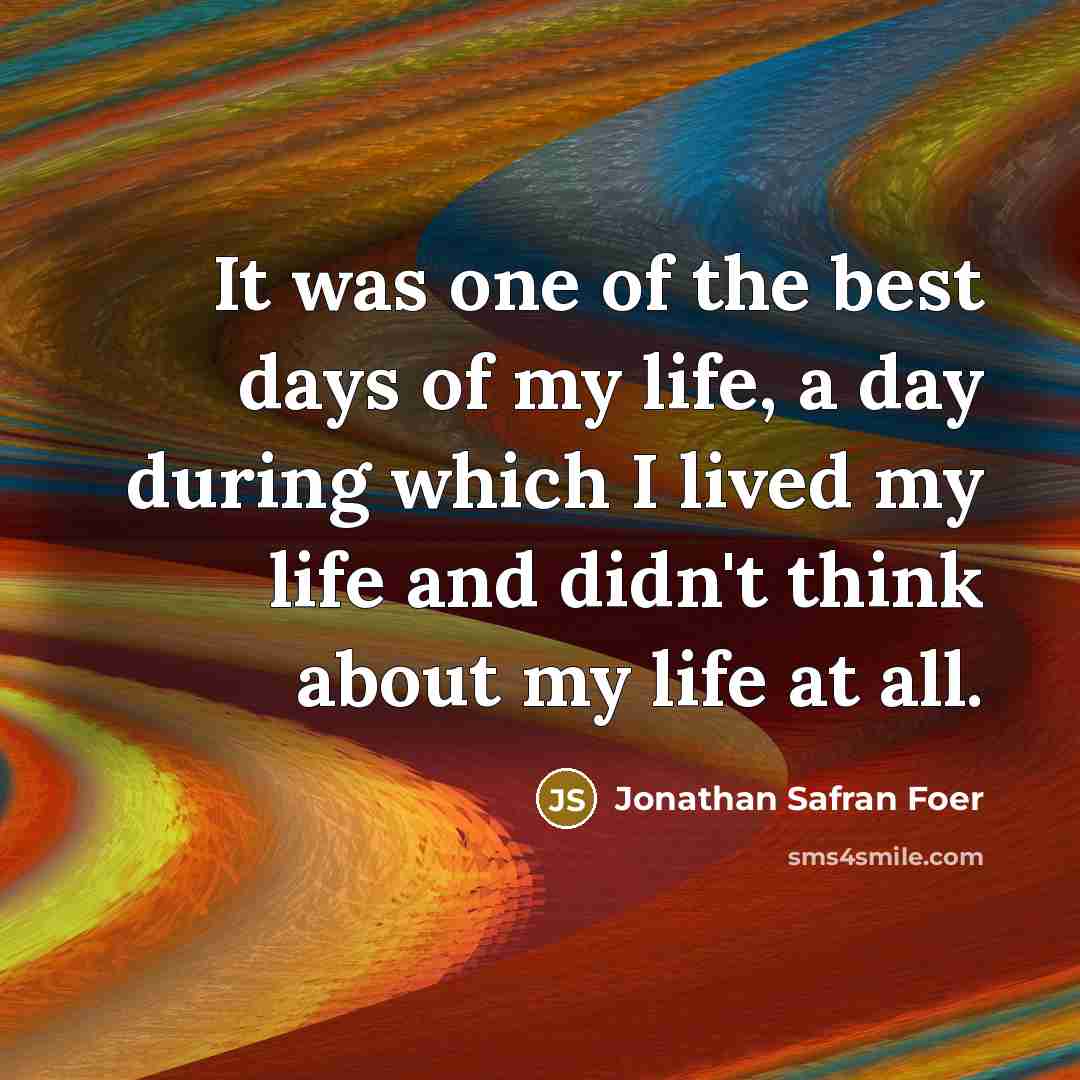 “It was one of the best days of my life, a day during which I lived my life and didn't think about my life at all.” quote by Jonathan Safran Foer