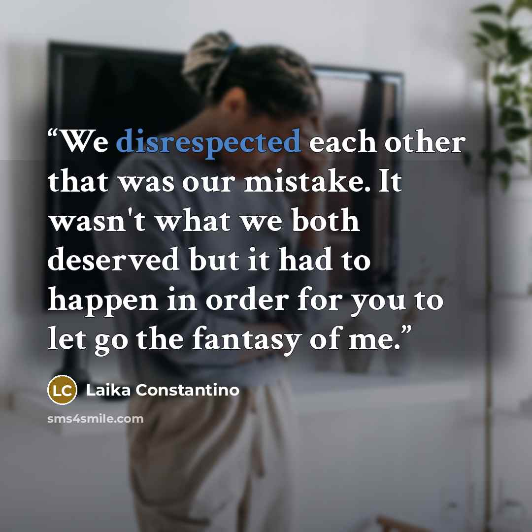 “We disrespected each other that was our mistake. It wasn't what we both deserved but it had to happen in order for you to let go the fantasy of me.” quote by Laika Constantino
