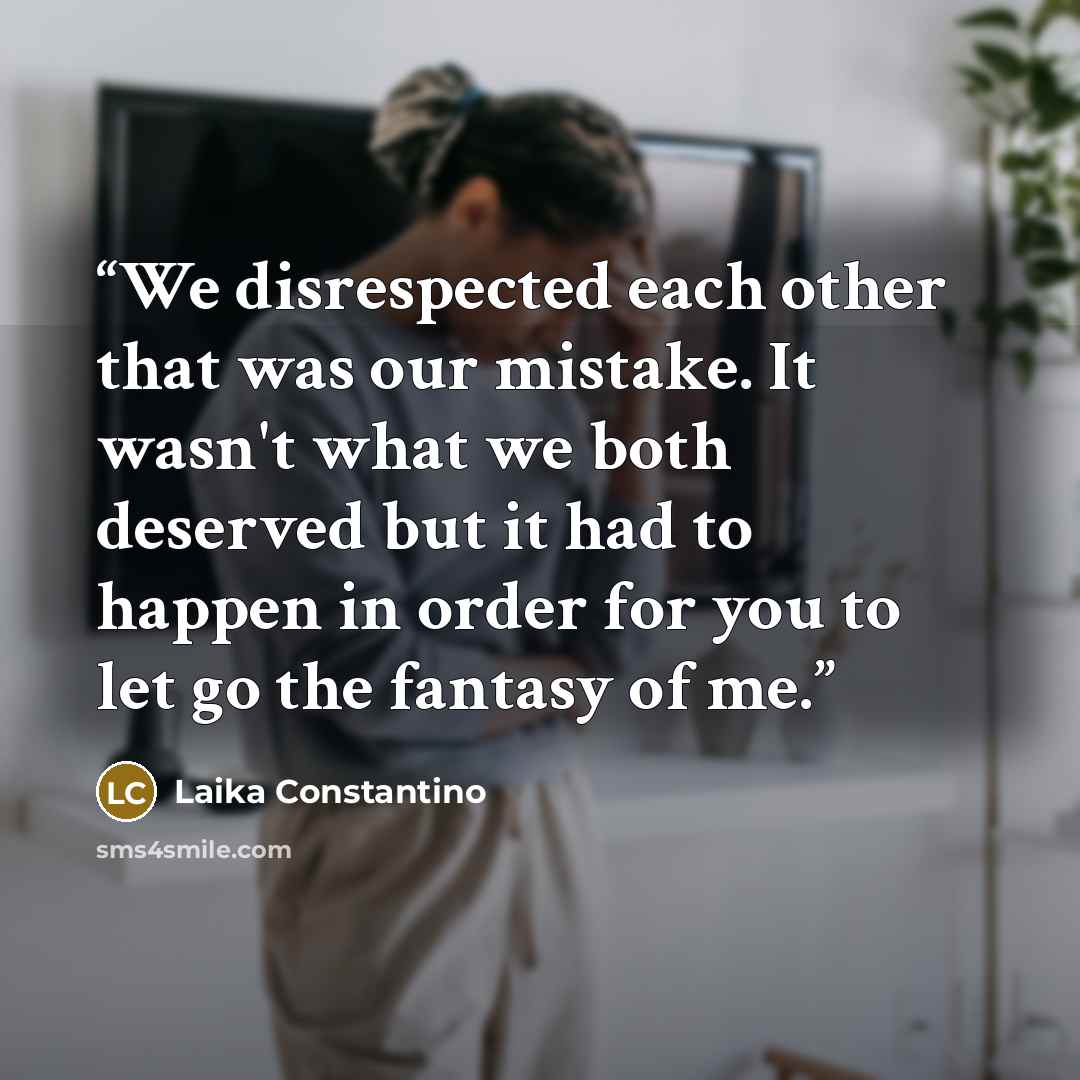 “We disrespected each other that was our mistake. It wasn't what we both deserved but it had to happen in order for you to let go the fantasy of me.” quote by Laika Constantino