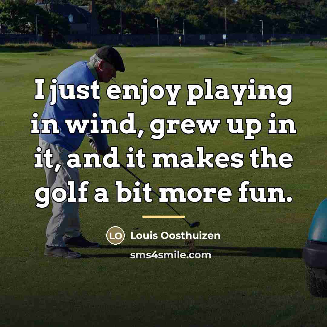 “I just enjoy playing in wind, grew up in it,…” quote by Louis Oosthuizen